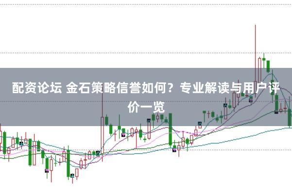 配资论坛 金石策略信誉如何？专业解读与用户评价一览