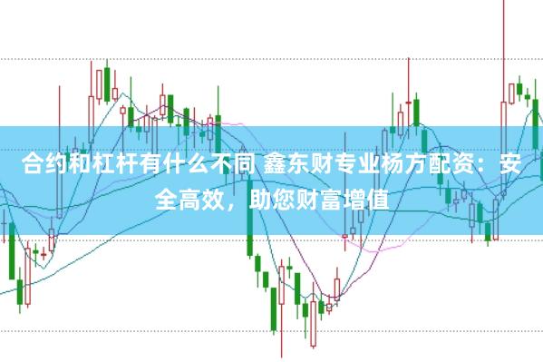 合约和杠杆有什么不同 鑫东财专业杨方配资：安全高效，助您财富增值