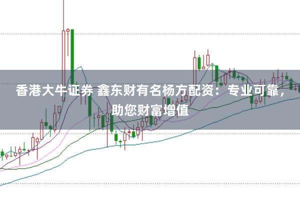 香港大牛证券 鑫东财有名杨方配资：专业可靠，助您财富增值