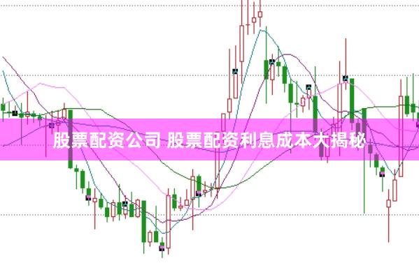 股票配资公司 股票配资利息成本大揭秘