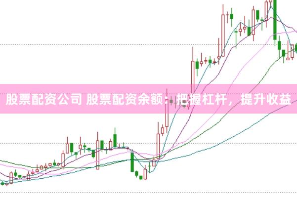 股票配资公司 股票配资余额：把握杠杆，提升收益