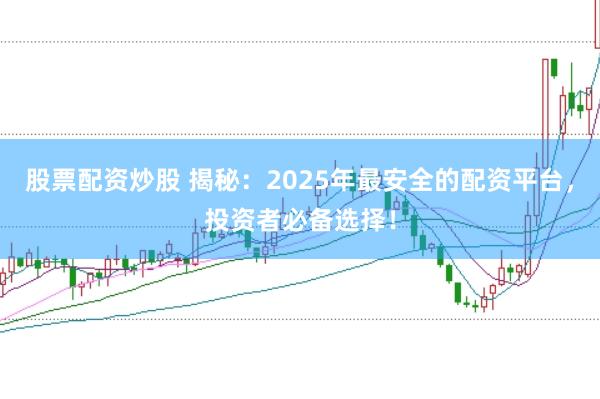 股票配资炒股 揭秘：2025年最安全的配资平台，投资者必备选择！