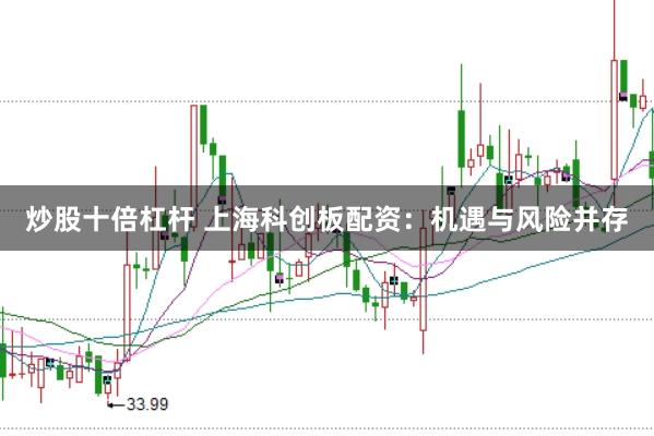 炒股十倍杠杆 上海科创板配资：机遇与风险并存