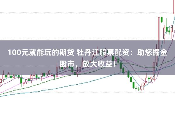 100元就能玩的期货 牡丹江股票配资：助您掘金股市，放大收益！