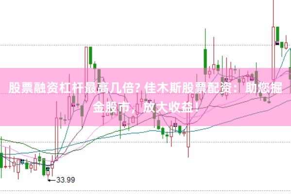 股票融资杠杆最高几倍? 佳木斯股票配资：助您掘金股市，放大收益！