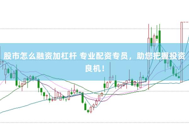 股市怎么融资加杠杆 专业配资专员，助您把握投资良机！