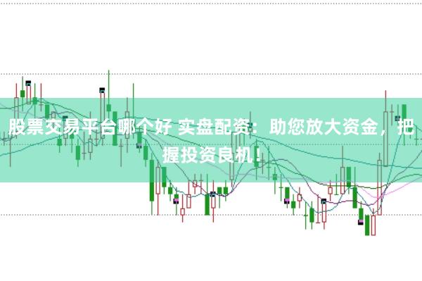 股票交易平台哪个好 实盘配资：助您放大资金，把握投资良机！