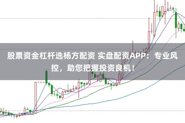 股票资金杠杆选杨方配资 实盘配资APP：专业风控，助您把握投资良机！