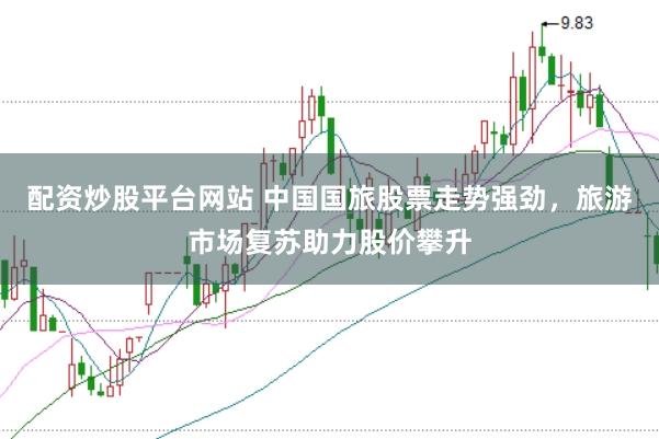 配资炒股平台网站 中国国旅股票走势强劲，旅游市场复苏助力股价攀升