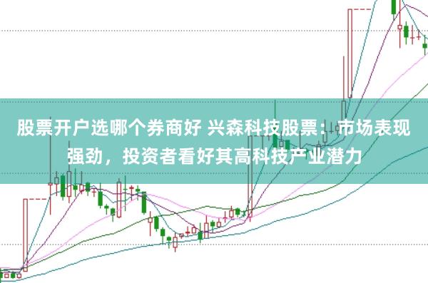 股票开户选哪个券商好 兴森科技股票：市场表现强劲，投资者看好其高科技产业潜力