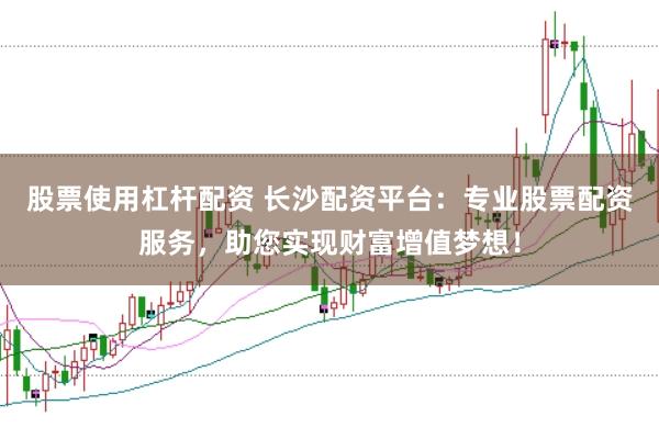 股票使用杠杆配资 长沙配资平台：专业股票配资服务，助您实现财富增值梦想！