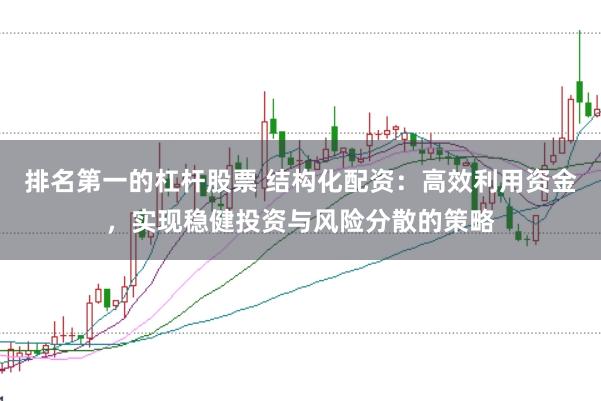 排名第一的杠杆股票 结构化配资：高效利用资金，实现稳健投资与风险分散的策略