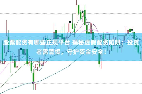 股票配资有哪些正规平台 揭秘虚假配资陷阱：投资者需警惕，守护资金安全！