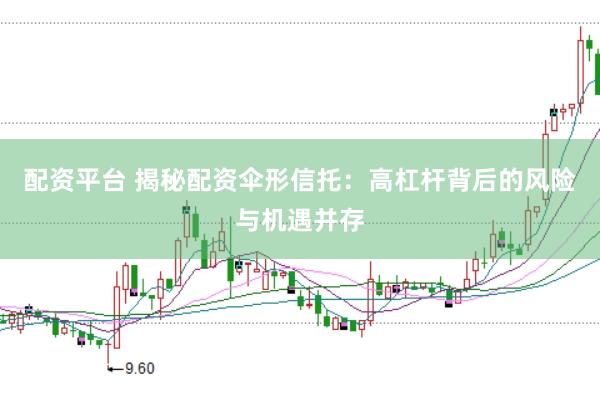 配资平台 揭秘配资伞形信托：高杠杆背后的风险与机遇并存