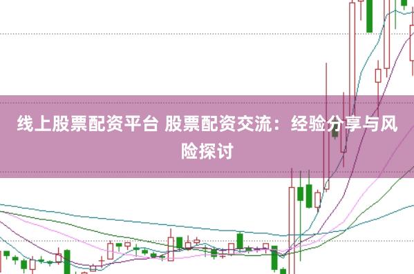 线上股票配资平台 股票配资交流：经验分享与风险探讨