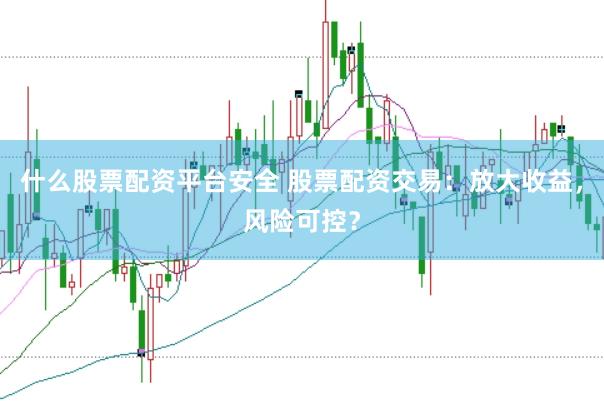 什么股票配资平台安全 股票配资交易：放大收益，风险可控？