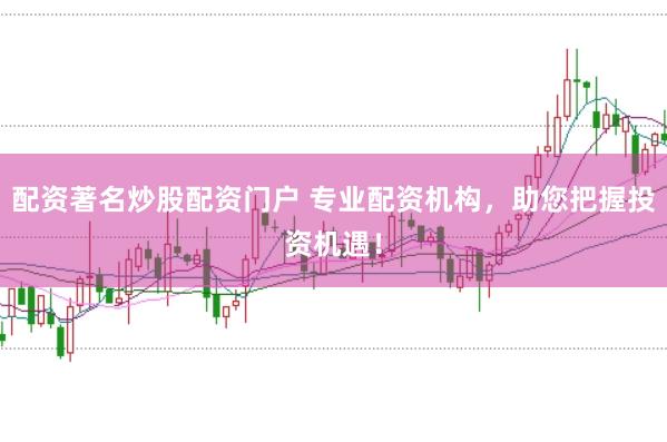 配资著名炒股配资门户 专业配资机构，助您把握投资机遇！