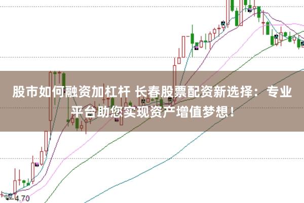 股市如何融资加杠杆 长春股票配资新选择：专业平台助您实现资产增值梦想！