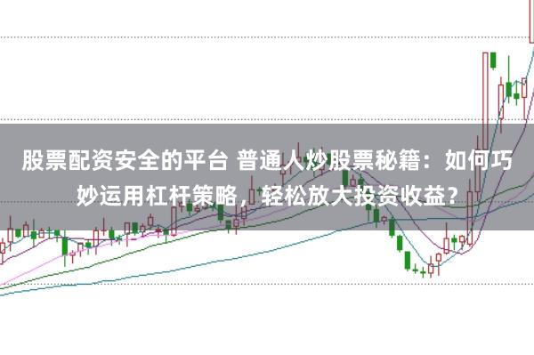 股票配资安全的平台 普通人炒股票秘籍：如何巧妙运用杠杆策略，轻松放大投资收益？