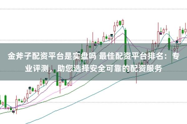 金斧子配资平台是实盘吗 最佳配资平台排名：专业评测，助您选择安全可靠的配资服务
