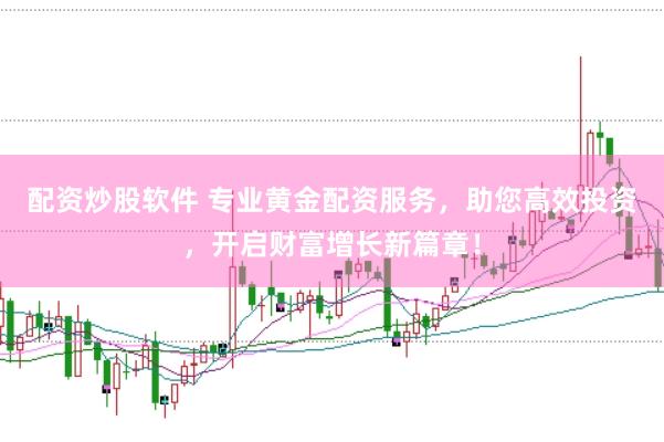 配资炒股软件 专业黄金配资服务，助您高效投资，开启财富增长新篇章！