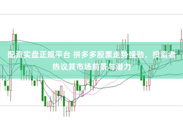 配资实盘正规平台 拼多多股票走势强劲，投资者热议其市场前景与潜力