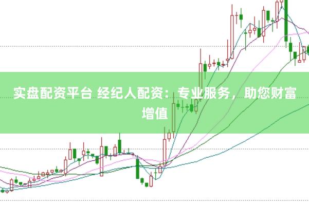 实盘配资平台 经纪人配资：专业服务，助您财富增值