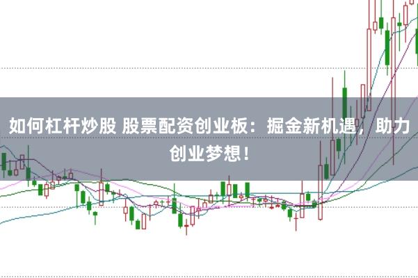 如何杠杆炒股 股票配资创业板：掘金新机遇，助力创业梦想！