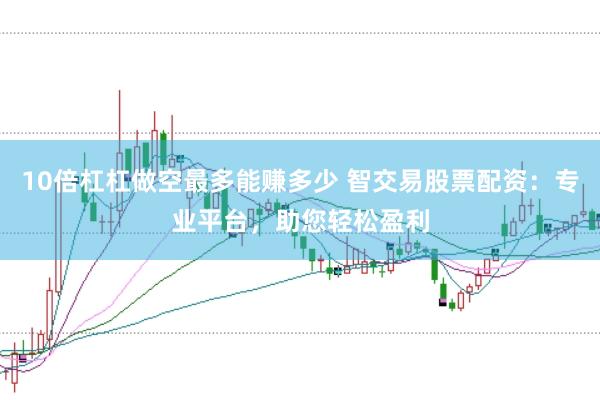 10倍杠杠做空最多能赚多少 智交易股票配资：专业平台，助您轻松盈利