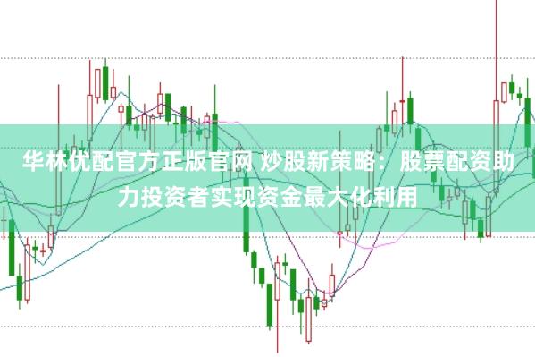 华林优配官方正版官网 炒股新策略：股票配资助力投资者实现资金最大化利用