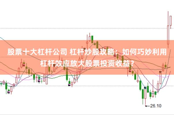 股票十大杠杆公司 杠杆炒股攻略：如何巧妙利用杠杆效应放大股票投资收益？