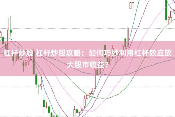 杠杆炒股 杠杆炒股攻略：如何巧妙利用杠杆效应放大股市收益？