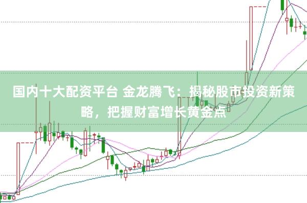 国内十大配资平台 金龙腾飞：揭秘股市投资新策略，把握财富增长黄金点