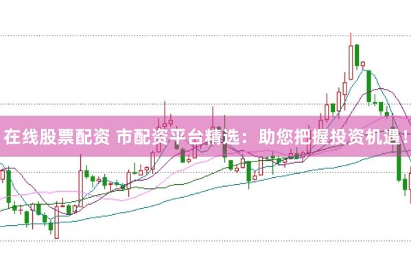 在线股票配资 市配资平台精选：助您把握投资机遇！