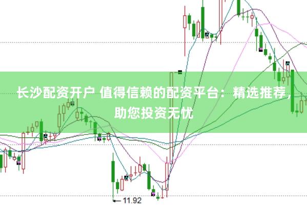 长沙配资开户 值得信赖的配资平台：精选推荐，助您投资无忧