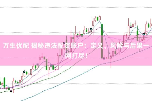 万生优配 揭秘违法配资账户：定义、风险与后果一网打尽！