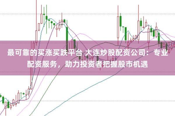 最可靠的买涨买跌平台 大连炒股配资公司：专业配资服务，助力投资者把握股市机遇
