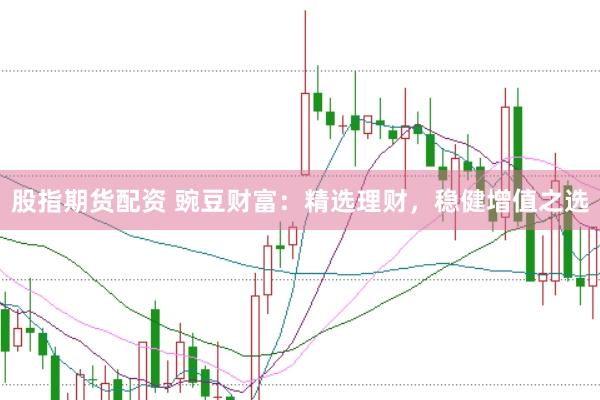 股指期货配资 豌豆财富：精选理财，稳健增值之选