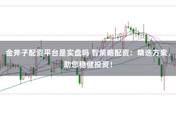 金斧子配资平台是实盘吗 智策略配资：精选方案，助您稳健投资！
