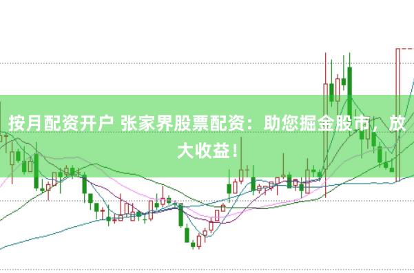 按月配资开户 张家界股票配资：助您掘金股市，放大收益！