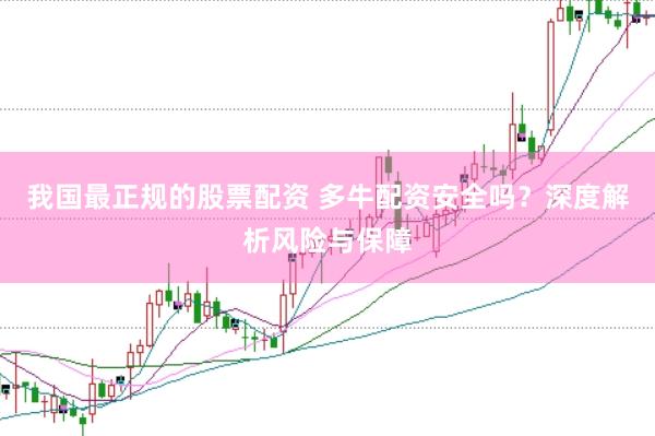 我国最正规的股票配资 多牛配资安全吗？深度解析风险与保障