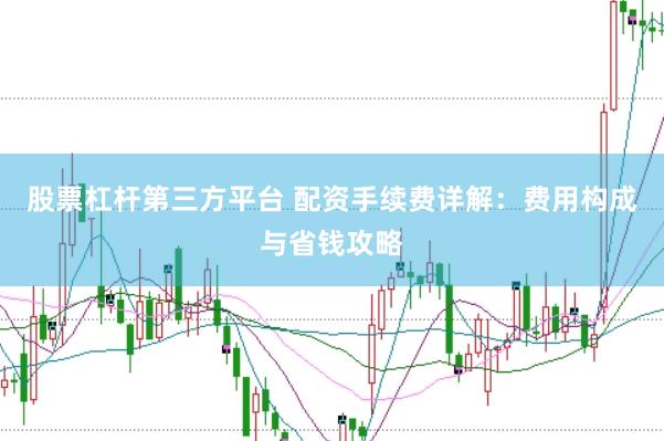 股票杠杆第三方平台 配资手续费详解：费用构成与省钱攻略