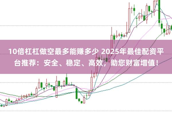 10倍杠杠做空最多能赚多少 2025年最佳配资平台推荐：安全、稳定、高效，助您财富增值！
