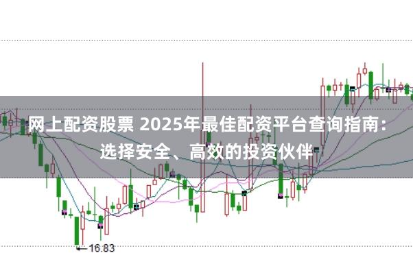 网上配资股票 2025年最佳配资平台查询指南：选择安全、高效的投资伙伴
