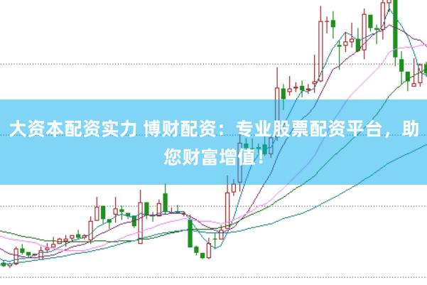 大资本配资实力 博财配资：专业股票配资平台，助您财富增值！