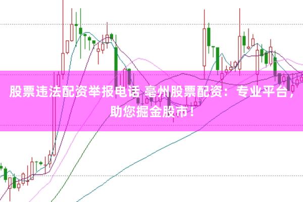 股票违法配资举报电话 亳州股票配资：专业平台，助您掘金股市！