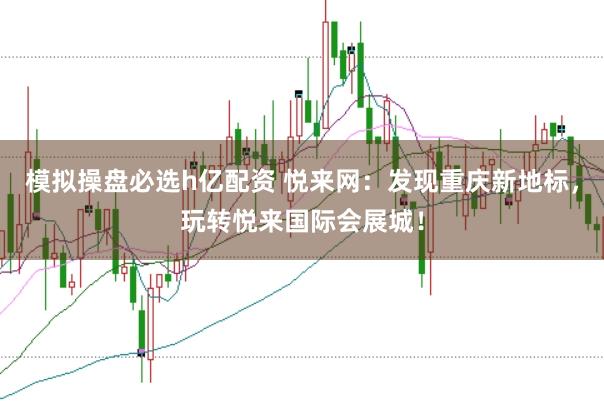 模拟操盘必选h亿配资 悦来网：发现重庆新地标，玩转悦来国际会展城！