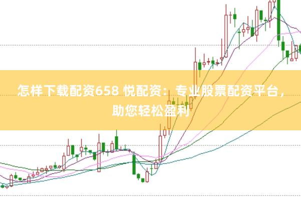 怎样下载配资658 悦配资：专业股票配资平台，助您轻松盈利