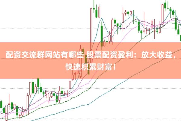配资交流群网站有哪些 股票配资盈利：放大收益，快速积累财富！