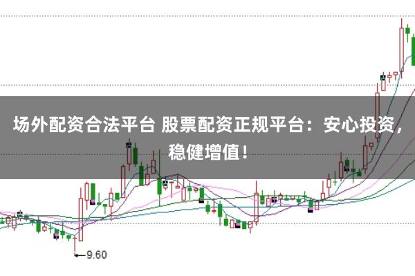 场外配资合法平台 股票配资正规平台：安心投资，稳健增值！